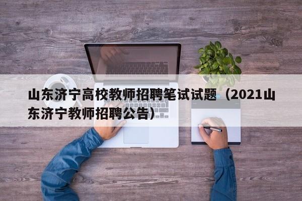 山东济宁高校教师招聘笔试试题（2021山东济宁教师招聘公告）-第1张图片-ZBLOG