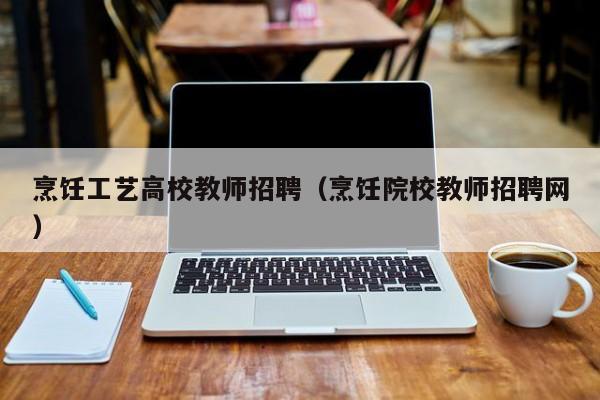 烹饪工艺高校教师招聘（烹饪院校教师招聘网）-第1张图片-ZBLOG