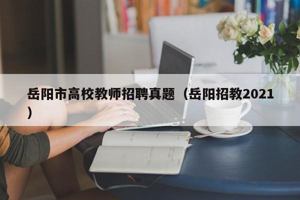 岳阳市高校教师招聘真题（岳阳招教2021）-第1张图片-ZBLOG