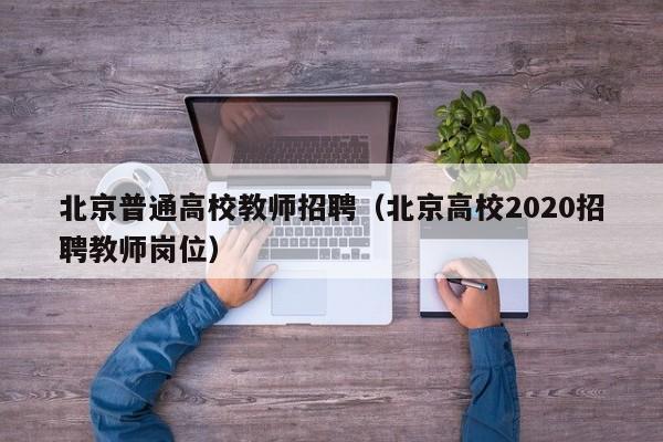 北京普通高校教师招聘（北京高校2020招聘教师岗位）-第1张图片-ZBLOG
