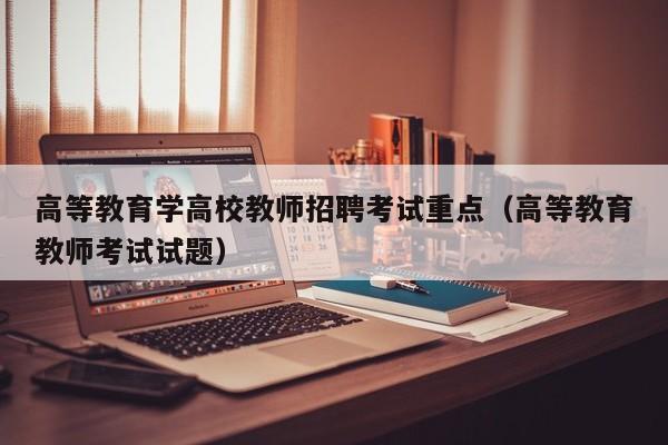 高等教育学高校教师招聘考试重点（高等教育教师考试试题）-第1张图片-ZBLOG