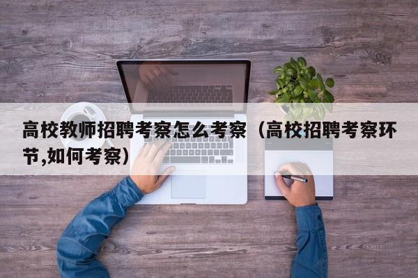 高校教师招聘考察怎么考察（高校招聘考察环节,如何考察）-第1张图片-ZBLOG