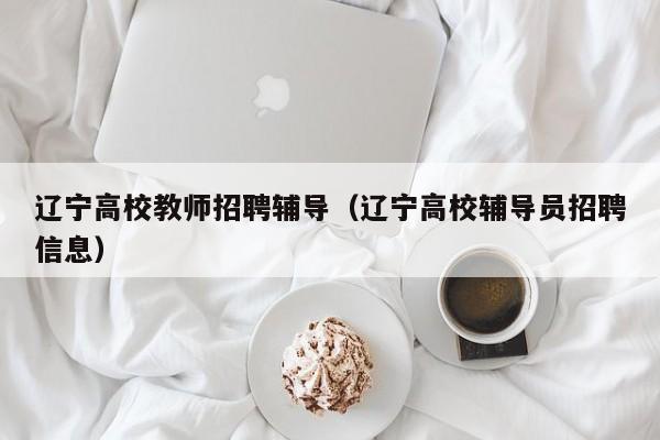 辽宁高校教师招聘辅导（辽宁高校辅导员招聘信息）-第1张图片-ZBLOG