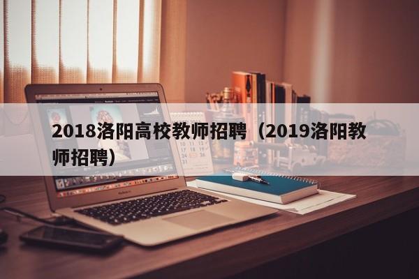 2018洛阳高校教师招聘（2019洛阳教师招聘）-第1张图片-ZBLOG