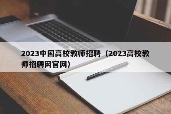 2023中国高校教师招聘（2023高校教师招聘网官网）-第1张图片-ZBLOG