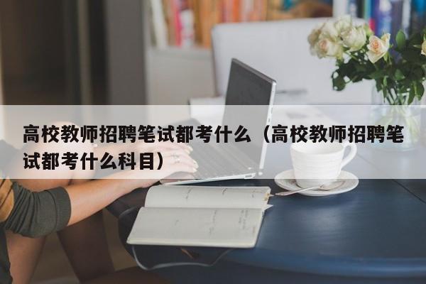 高校教师招聘笔试都考什么（高校教师招聘笔试都考什么科目）-第1张图片-ZBLOG