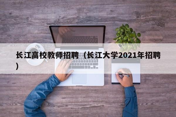 长江高校教师招聘（长江大学2021年招聘）-第1张图片-ZBLOG