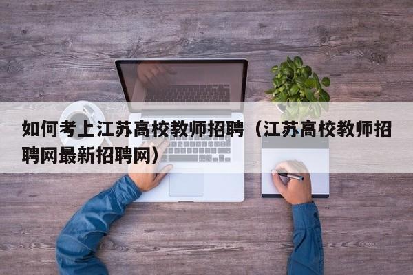 如何考上江苏高校教师招聘（江苏高校教师招聘网最新招聘网）-第1张图片-ZBLOG