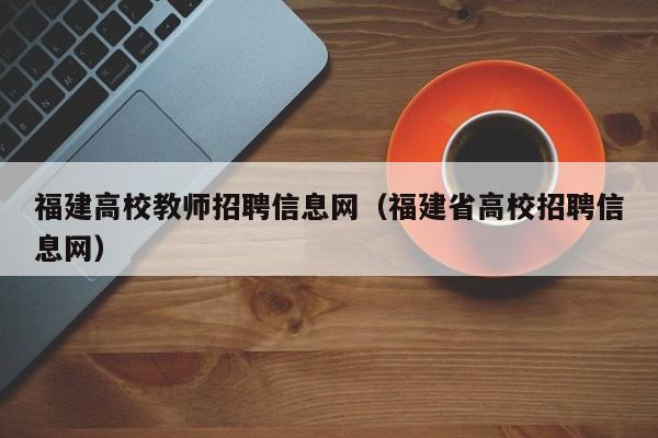 福建高校教师招聘信息网（福建省高校招聘信息网）-第1张图片-ZBLOG
