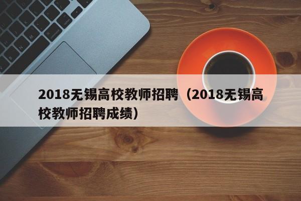 2018无锡高校教师招聘（2018无锡高校教师招聘成绩）-第1张图片-ZBLOG
