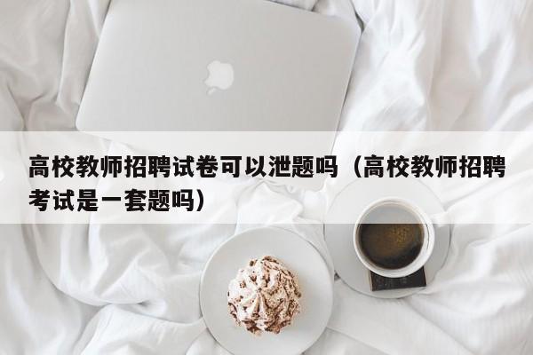 高校教师招聘试卷可以泄题吗（高校教师招聘考试是一套题吗）-第1张图片-ZBLOG