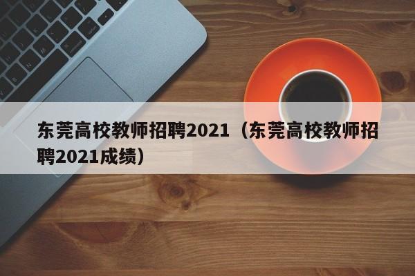 东莞高校教师招聘2021（东莞高校教师招聘2021成绩）-第1张图片-ZBLOG