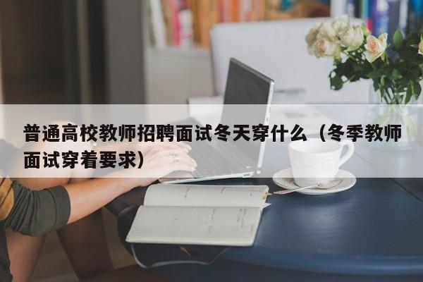 普通高校教师招聘面试冬天穿什么（冬季教师面试穿着要求）-第1张图片-ZBLOG
