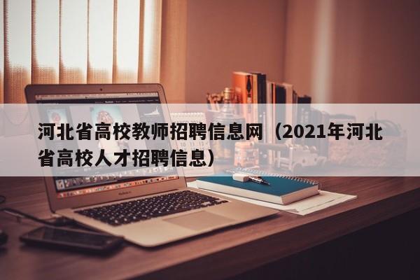 河北省高校教师招聘信息网（2021年河北省高校人才招聘信息）-第1张图片-ZBLOG