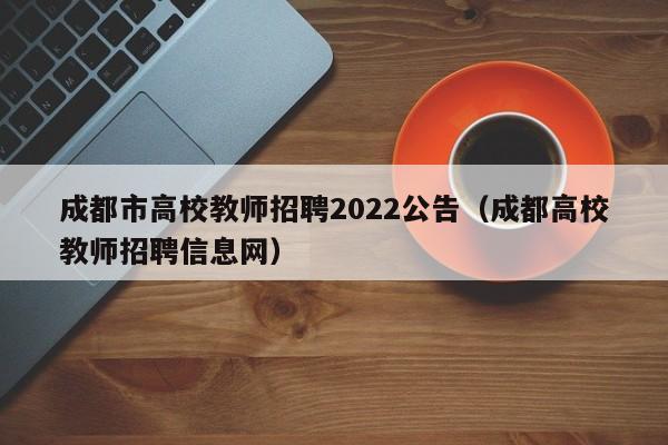成都市高校教师招聘2022公告（成都高校教师招聘信息网）-第1张图片-ZBLOG