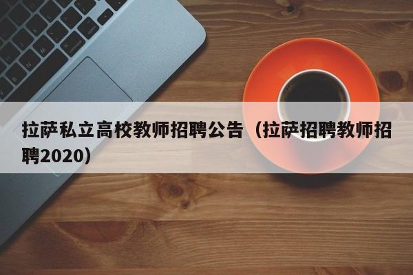 拉萨私立高校教师招聘公告（拉萨招聘教师招聘2020）-第1张图片-ZBLOG