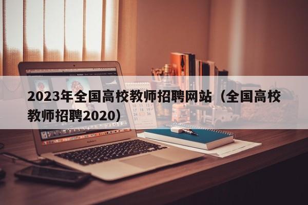 2023年全国高校教师招聘网站（全国高校教师招聘2020）-第1张图片-ZBLOG