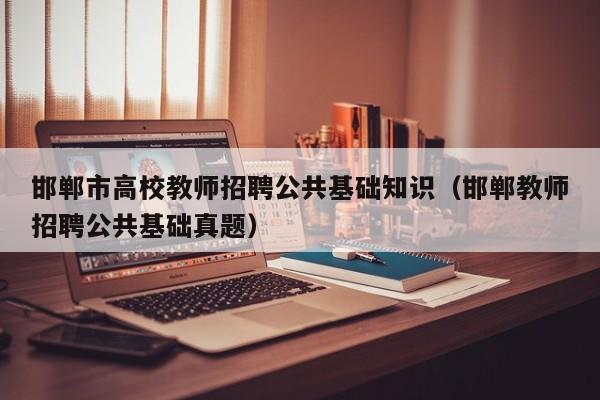 邯郸市高校教师招聘公共基础知识（邯郸教师招聘公共基础真题）-第1张图片-ZBLOG
