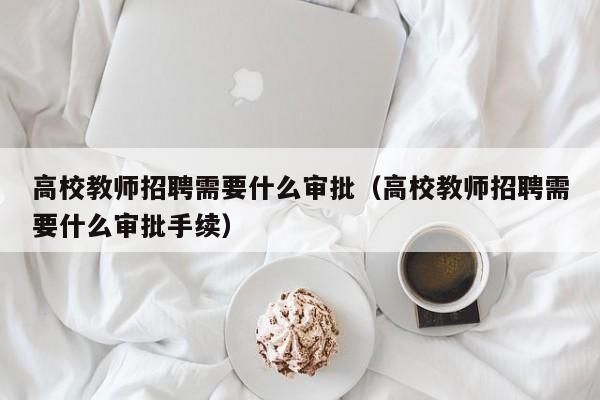高校教师招聘需要什么审批（高校教师招聘需要什么审批手续）-第1张图片-ZBLOG