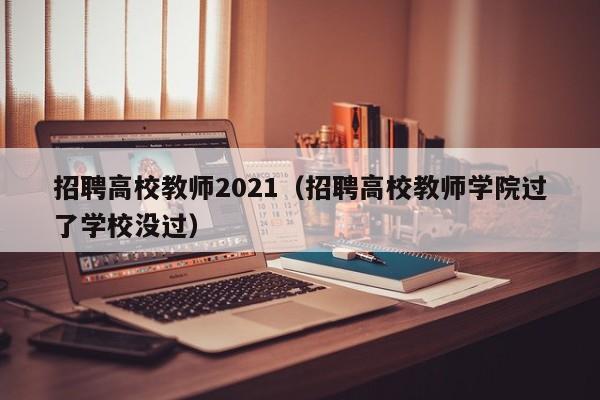 招聘高校教师2021（招聘高校教师学院过了学校没过）-第1张图片-ZBLOG