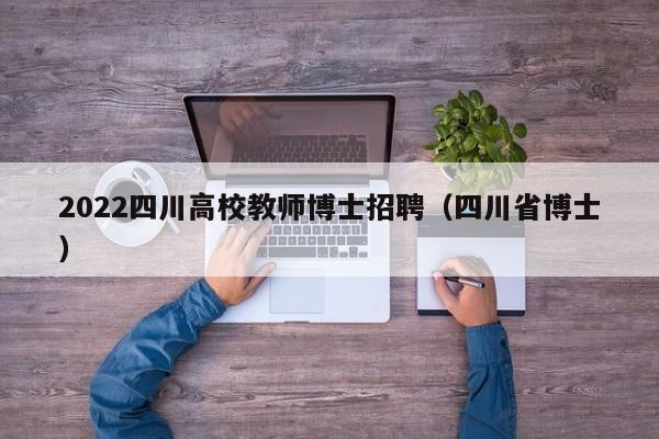 2022四川高校教师博士招聘（四川省博士）-第1张图片-ZBLOG