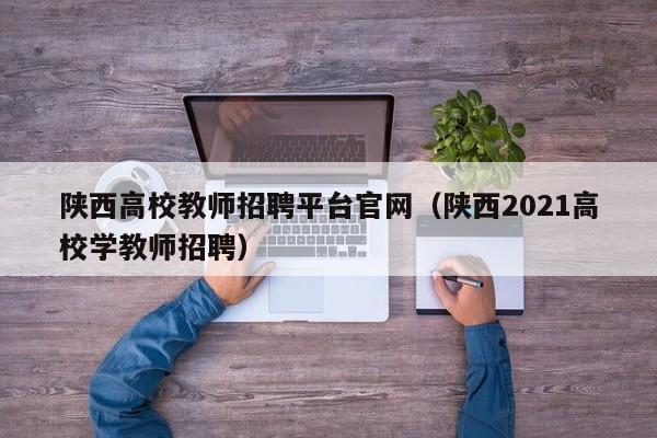 陕西高校教师招聘平台官网（陕西2021高校学教师招聘）-第1张图片-ZBLOG