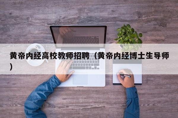 黄帝内经高校教师招聘（黄帝内经博士生导师）-第1张图片-ZBLOG