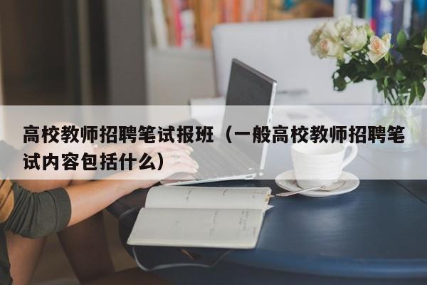 高校教师招聘笔试报班（一般高校教师招聘笔试内容包括什么）-第1张图片-ZBLOG