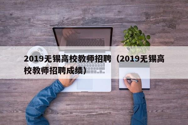2019无锡高校教师招聘（2019无锡高校教师招聘成绩）-第1张图片-ZBLOG