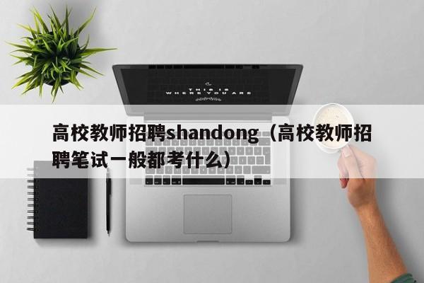 高校教师招聘shandong（高校教师招聘笔试一般都考什么）-第1张图片-ZBLOG