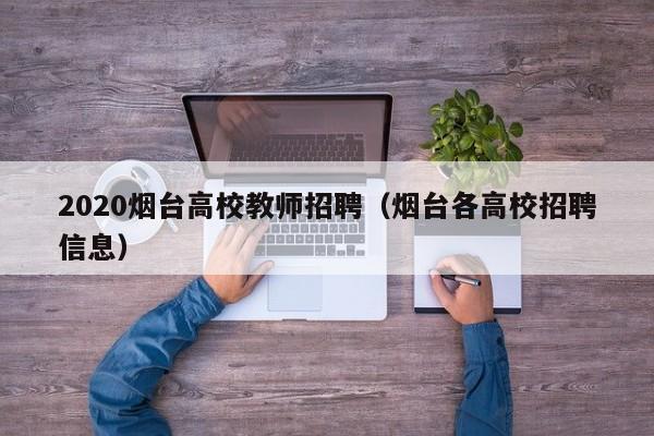 2020烟台高校教师招聘（烟台各高校招聘信息）-第1张图片-ZBLOG