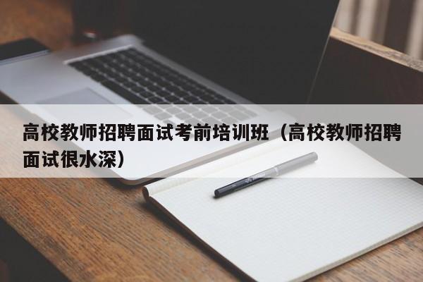 高校教师招聘面试考前培训班（高校教师招聘面试很水深）-第1张图片-ZBLOG
