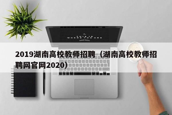 2019湖南高校教师招聘（湖南高校教师招聘网官网2020）-第1张图片-ZBLOG