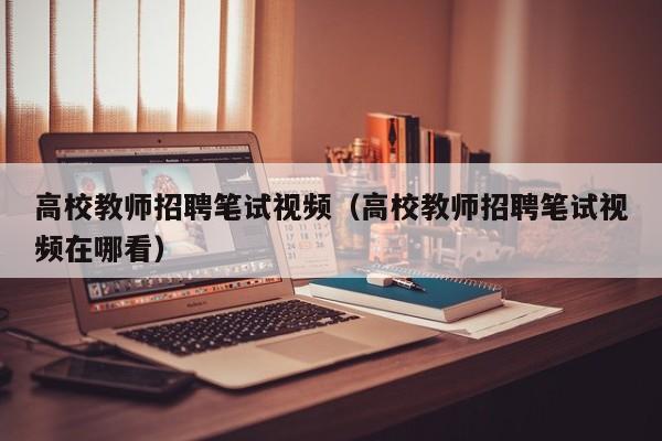 高校教师招聘笔试视频（高校教师招聘笔试视频在哪看）-第1张图片-ZBLOG