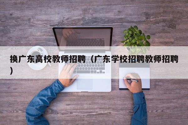 换广东高校教师招聘（广东学校招聘教师招聘）-第1张图片-ZBLOG