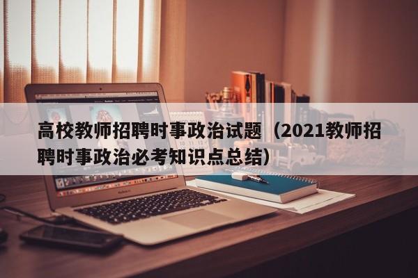 高校教师招聘时事政治试题（2021教师招聘时事政治必考知识点总结）-第1张图片-ZBLOG