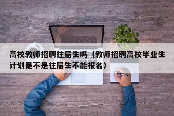 高校教师招聘往届生吗（教师招聘高校毕业生计划是不是往届生不能报名）-第1张图片-ZBLOG