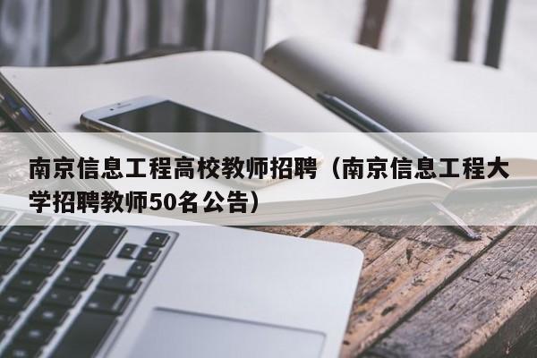 南京信息工程高校教师招聘（南京信息工程大学招聘教师50名公告）-第1张图片-ZBLOG