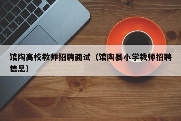 馆陶高校教师招聘面试（馆陶县小学教师招聘信息）-第1张图片-ZBLOG