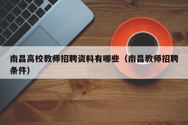 南昌高校教师招聘资料有哪些（南昌教师招聘条件）-第1张图片-ZBLOG