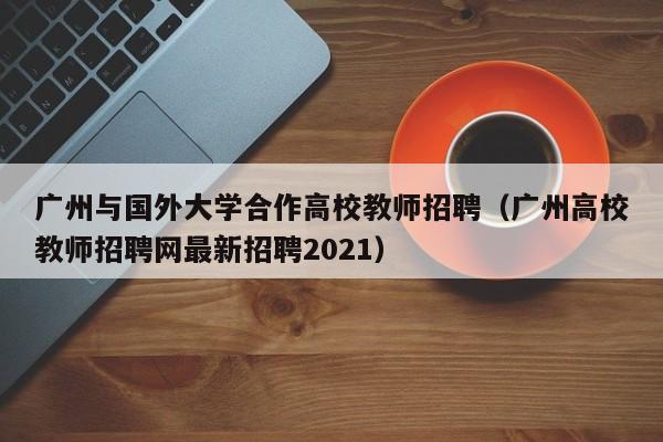 广州与国外大学合作高校教师招聘（广州高校教师招聘网最新招聘2021）-第1张图片-ZBLOG
