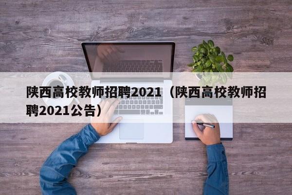 陕西高校教师招聘2021（陕西高校教师招聘2021公告）-第1张图片-ZBLOG