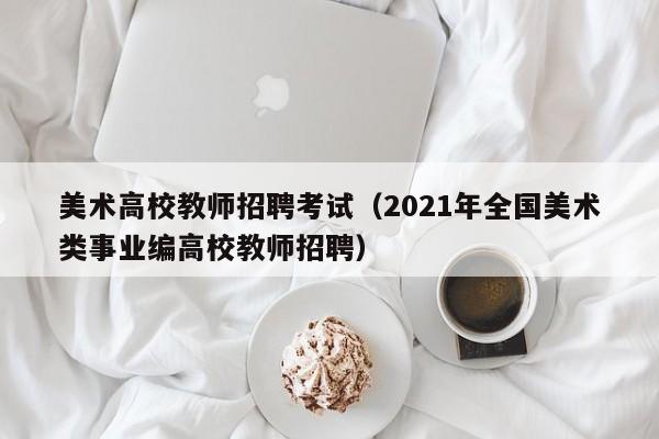 美术高校教师招聘考试（2021年全国美术类事业编高校教师招聘）-第1张图片-ZBLOG