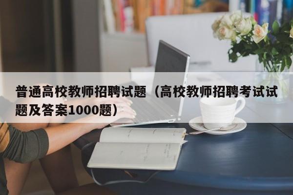 普通高校教师招聘试题（高校教师招聘考试试题及答案1000题）-第1张图片-ZBLOG