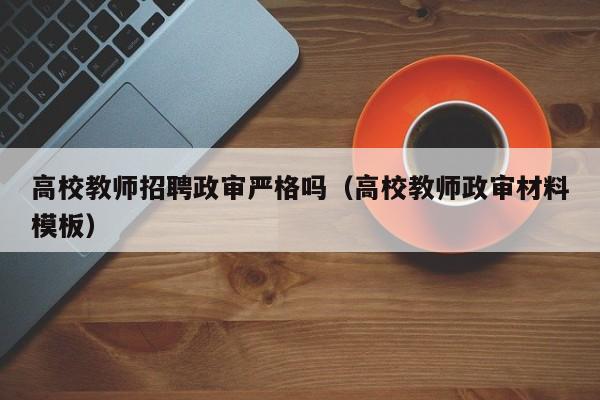 高校教师招聘政审严格吗（高校教师政审材料模板）-第1张图片-ZBLOG