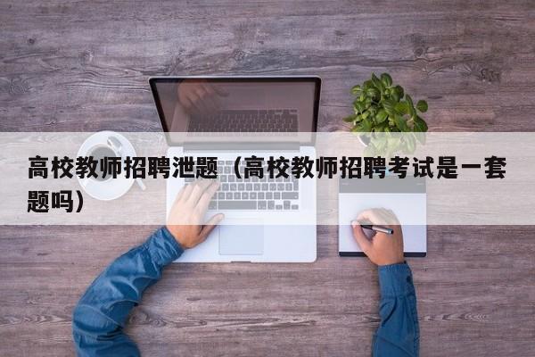 高校教师招聘泄题（高校教师招聘考试是一套题吗）-第1张图片-ZBLOG