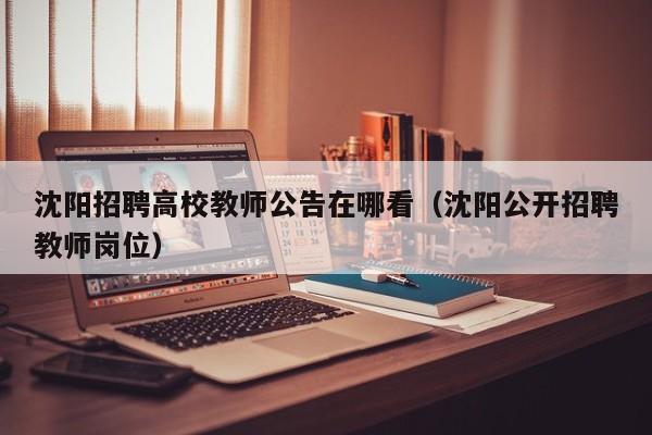 沈阳招聘高校教师公告在哪看（沈阳公开招聘教师岗位）-第1张图片-ZBLOG