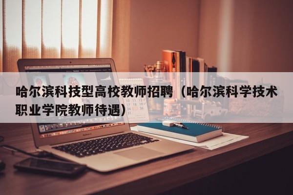 哈尔滨科技型高校教师招聘（哈尔滨科学技术职业学院教师待遇）-第1张图片-ZBLOG