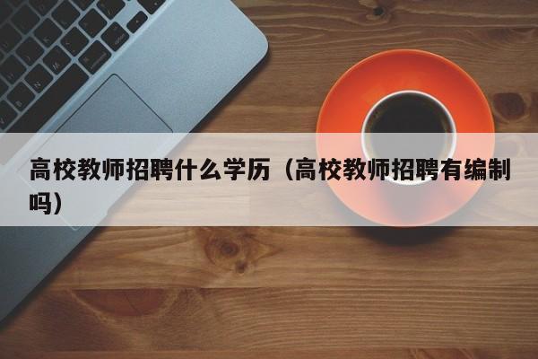 高校教师招聘什么学历（高校教师招聘有编制吗）-第1张图片-ZBLOG