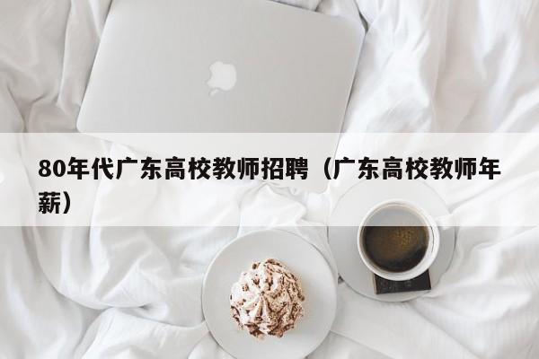 80年代广东高校教师招聘（广东高校教师年薪）-第1张图片-ZBLOG